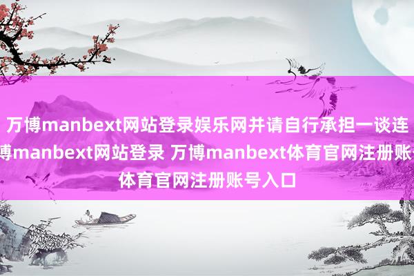万博manbext网站登录娱乐网并请自行承担一谈连累-万博manbext网站登录 万博manbext体育官网注册账号入口