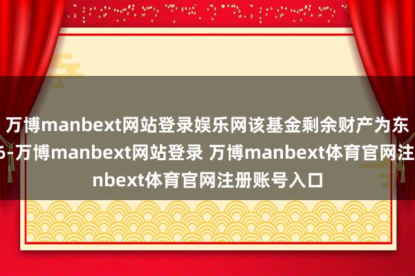 万博manbext网站登录娱乐网该基金剩余财产为东谈主民币26-万博manbext网站登录 万博manbext体育官网注册账号入口
