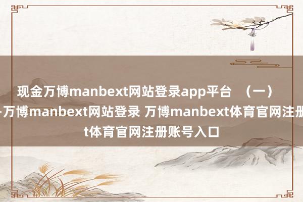 现金万博manbext网站登录app平台  （一）  近段工夫-万博manbext网站登录 万博manbext体育官网注册账号入口