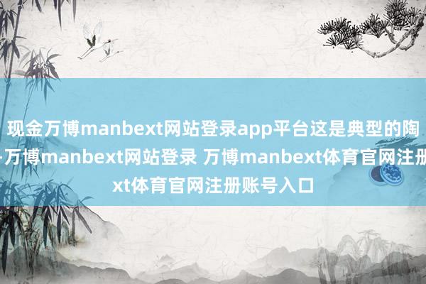 现金万博manbext网站登录app平台这是典型的陶冶政事化-万博manbext网站登录 万博manbext体育官网注册账号入口