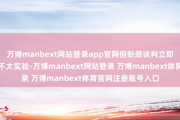 万博manbext网站登录app官网但盼愿谈判立即取得首要打破委果不太实验-万博manbext网站登录 万博manbext体育官网注册账号入口