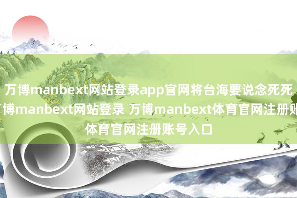 万博manbext网站登录app官网将台海要说念死死封住-万博manbext网站登录 万博manbext体育官网注册账号入口