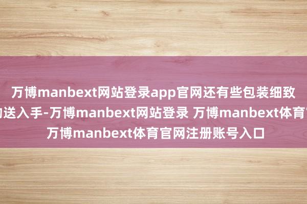 万博manbext网站登录app官网还有些包装细致到可以径直当礼物送入手-万博manbext网站登录 万博manbext体育官网注册账号入口
