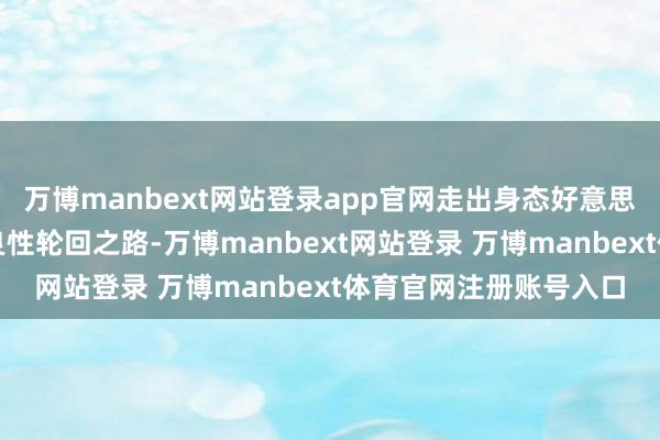 万博manbext网站登录app官网走出身态好意思、产业兴、匹夫富的良性轮回之路-万博manbext网站登录 万博manbext体育官网注册账号入口
