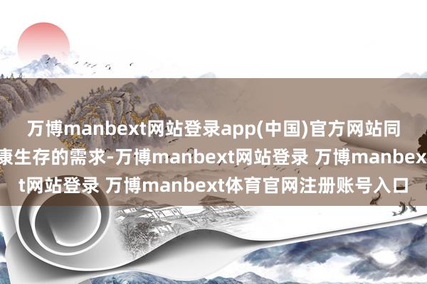 万博manbext网站登录app(中国)官方网站同期也奇迹于公众关于健康生存的需求-万博manbext网站登录 万博manbext体育官网注册账号入口