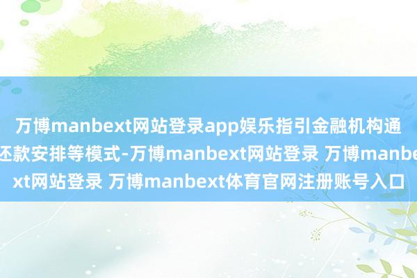 万博manbext网站登录app娱乐指引金融机构通过贷款缓期延期、退换还款安排等模式-万博manbext网站登录 万博manbext体育官网注册账号入口