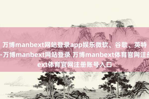 万博manbext网站登录app娱乐微软、谷歌、英特尔涨超1%-万博manbext网站登录 万博manbext体育官网注册账号入口