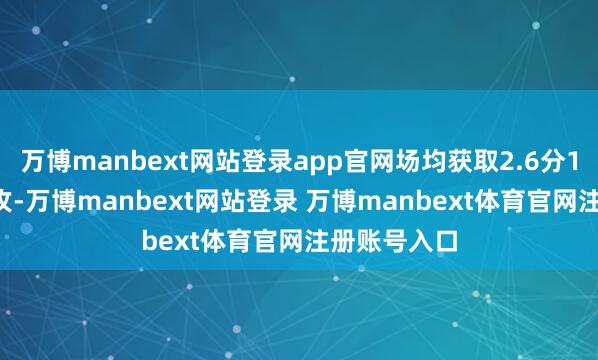 万博manbext网站登录app官网场均获取2.6分1篮板0.4助攻-万博manbext网站登录 万博manbext体育官网注册账号入口