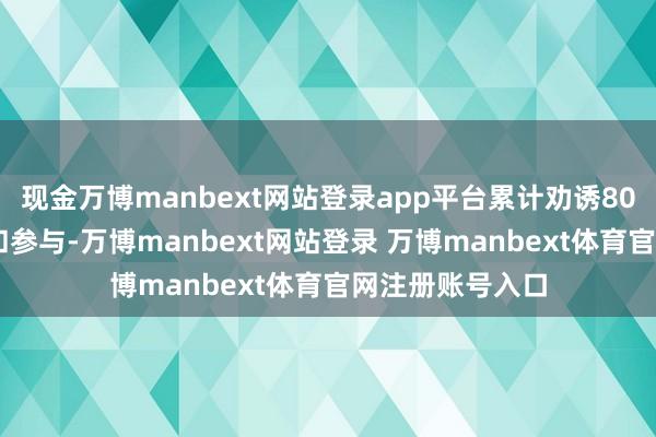现金万博manbext网站登录app平台累计劝诱800+后生的钦慕和参与-万博manbext网站登录 万博manbext体育官网注册账号入口