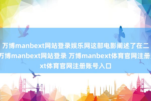 万博manbext网站登录娱乐网这部电影阐述了在二战初期-万博manbext网站登录 万博manbext体育官网注册账号入口