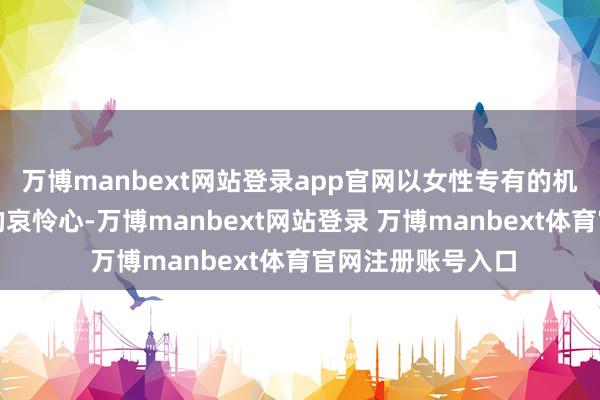 万博manbext网站登录app官网以女性专有的机敏视角和深千里的哀怜心-万博manbext网站登录 万博manbext体育官网注册账号入口
