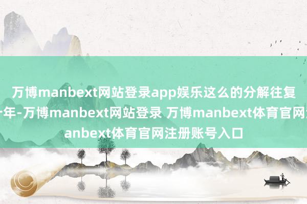 万博manbext网站登录app娱乐这么的分解往复捏续了快要十年-万博manbext网站登录 万博manbext体育官网注册账号入口