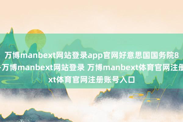 万博manbext网站登录app官网好意思国国务院8日回复说-万博manbext网站登录 万博manbext体育官网注册账号入口