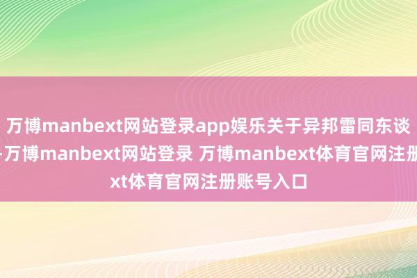 万博manbext网站登录app娱乐关于异邦雷同东谈主的发言-万博manbext网站登录 万博manbext体育官网注册账号入口