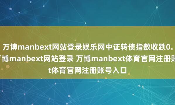 万博manbext网站登录娱乐网中证转债指数收跌0.42%-万博manbext网站登录 万博manbext体育官网注册账号入口