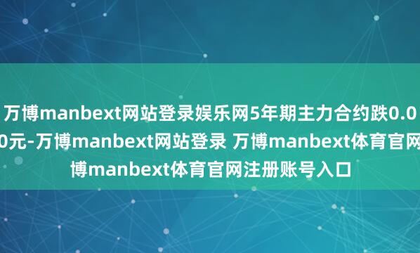 万博manbext网站登录娱乐网5年期主力合约跌0.05%报105.920元-万博manbext网站登录 万博manbext体育官网注册账号入口