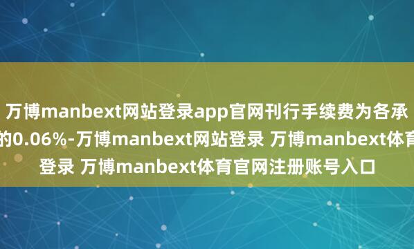 万博manbext网站登录app官网刊行手续费为各承销团成员承销面值的0.06%-万博manbext网站登录 万博manbext体育官网注册账号入口