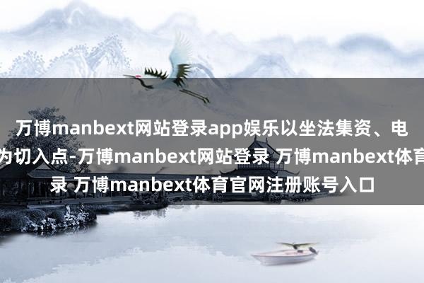 万博manbext网站登录app娱乐以坐法集资、电信行使等典型案例为切入点-万博manbext网站登录 万博manbext体育官网注册账号入口