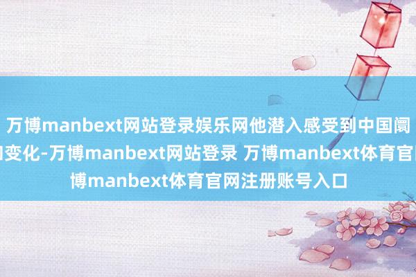 万博manbext网站登录娱乐网他潜入感受到中国阛阓的快速发展和变化-万博manbext网站登录 万博manbext体育官网注册账号入口