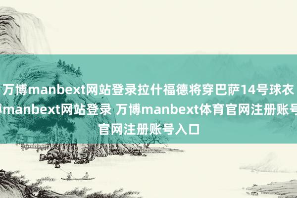 万博manbext网站登录拉什福德将穿巴萨14号球衣-万博manbext网站登录 万博manbext体育官网注册账号入口