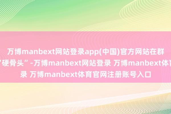 万博manbext网站登录app(中国)官方网站在群众钻井界限皆号称“硬骨头”-万博manbext网站登录 万博manbext体育官网注册账号入口
