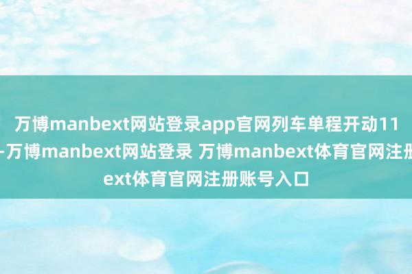 万博manbext网站登录app官网列车单程开动11小时53分-万博manbext网站登录 万博manbext体育官网注册账号入口