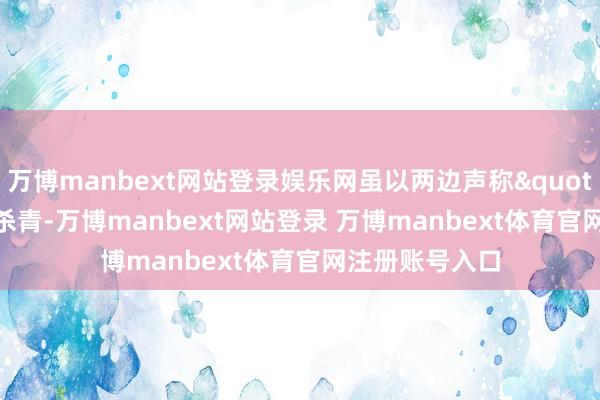 万博manbext网站登录娱乐网虽以两边声称"得胜"杀青-万博manbext网站登录 万博manbext体育官网注册账号入口