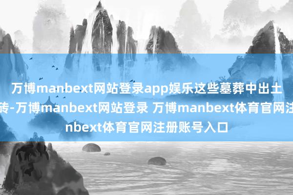 万博manbext网站登录app娱乐这些墓葬中出土了许多画像砖-万博manbext网站登录 万博manbext体育官网注册账号入口