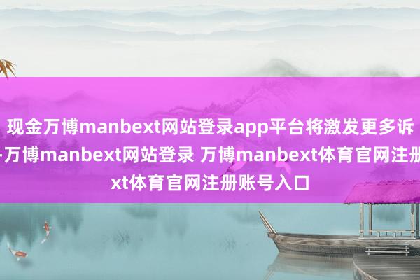 现金万博manbext网站登录app平台将激发更多诉讼和息争-万博manbext网站登录 万博manbext体育官网注册账号入口