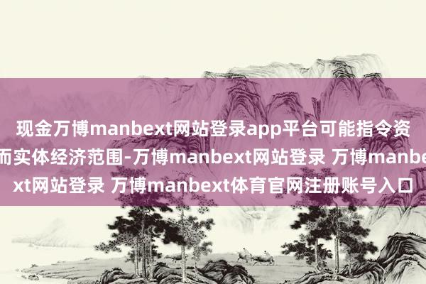 现金万博manbext网站登录app平台可能指令资金流向信用债、股市甚而实体经济范围-万博manbext网站登录 万博manbext体育官网注册账号入口