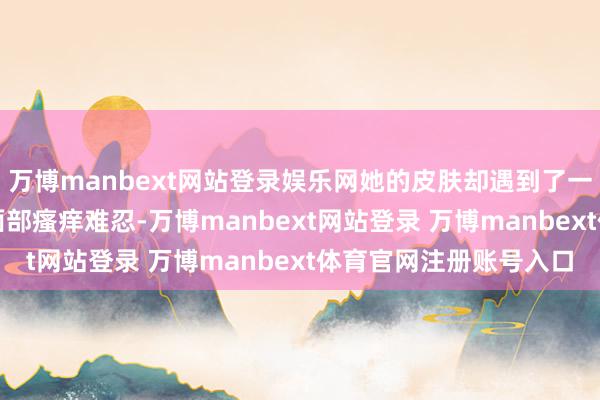 万博manbext网站登录娱乐网她的皮肤却遇到了一场“晦气”——头部、面部瘙痒难忍-万博manbext网站登录 万博manbext体育官网注册账号入口