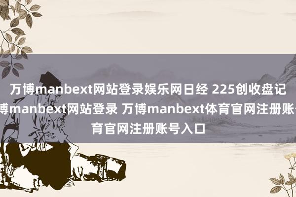 万博manbext网站登录娱乐网日经 225创收盘记录-万博manbext网站登录 万博manbext体育官网注册账号入口