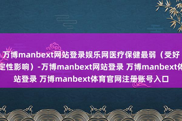 万博manbext网站登录娱乐网医疗保健最弱（受好意思国医改战略不笃定性影响）-万博manbext网站登录 万博manbext体育官网注册账号入口