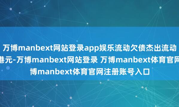 万博manbext网站登录app娱乐流动欠债杰出流动财富28.48亿港元-万博manbext网站登录 万博manbext体育官网注册账号入口