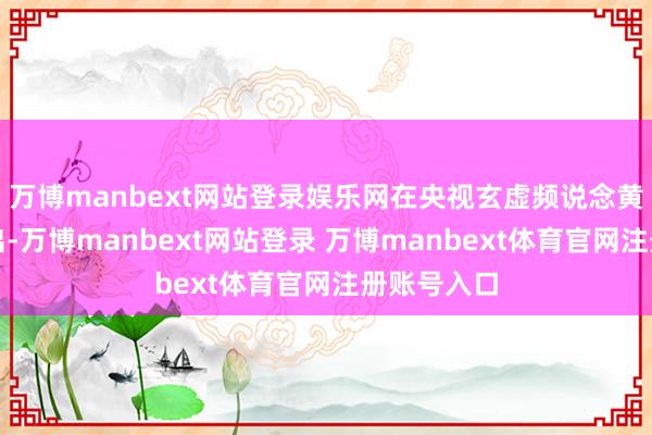 万博manbext网站登录娱乐网在央视玄虚频说念黄金时段播出-万博manbext网站登录 万博manbext体育官网注册账号入口
