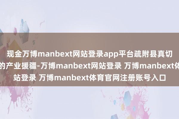 现金万博manbext网站登录app平台疏附县真切鼓吹以促进服务为主的产业援疆-万博manbext网站登录 万博manbext体育官网注册账号入口
