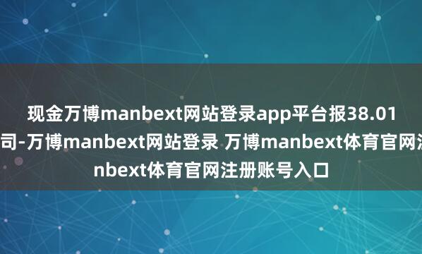 现金万博manbext网站登录app平台报38.01好意思元/盎司-万博manbext网站登录 万博manbext体育官网注册账号入口