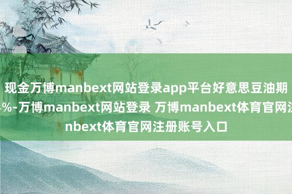 现金万博manbext网站登录app平台好意思豆油期货日内大涨4%-万博manbext网站登录 万博manbext体育官网注册账号入口