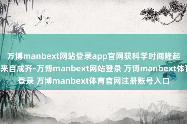 万博manbext网站登录app官网获科学时间隆起孝敬奖的2东谈主均来自成齐-万博manbext网站登录 万博manbext体育官网注册账号入口
