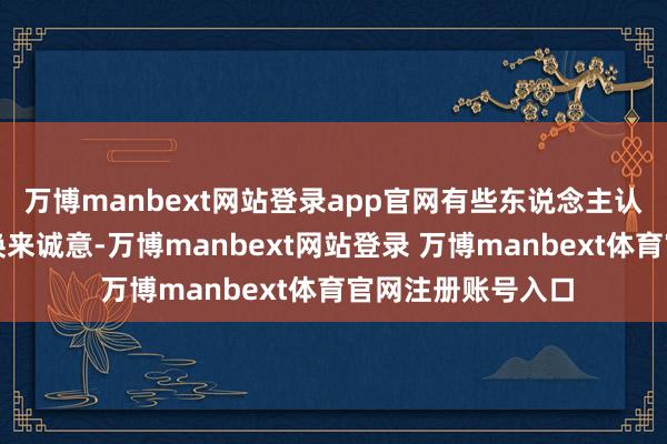 万博manbext网站登录app官网有些东说念主认为拚命付出就能换来诚意-万博manbext网站登录 万博manbext体育官网注册账号入口
