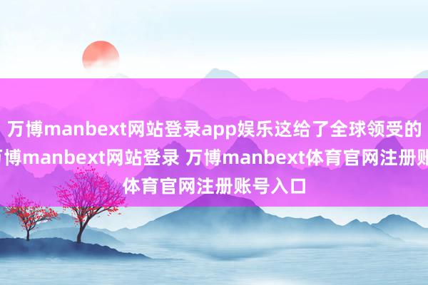 万博manbext网站登录app娱乐这给了全球领受的空间-万博manbext网站登录 万博manbext体育官网注册账号入口