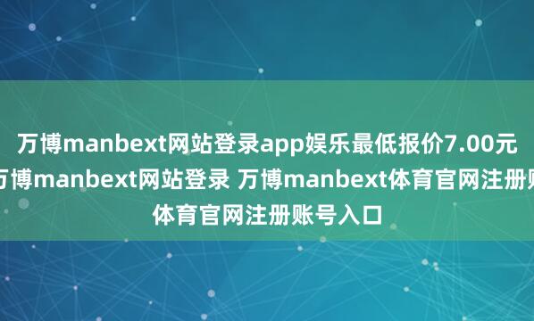 万博manbext网站登录app娱乐最低报价7.00元/公斤-万博manbext网站登录 万博manbext体育官网注册账号入口