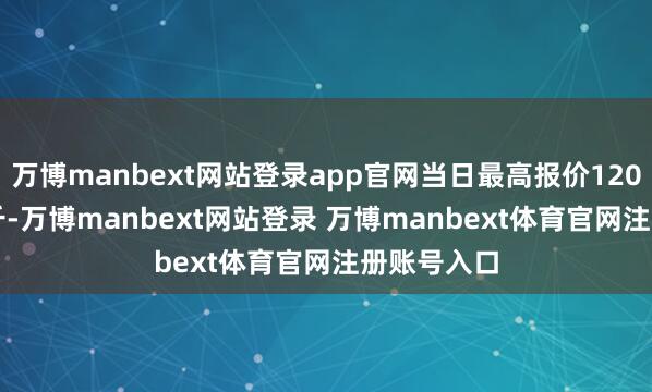 万博manbext网站登录app官网当日最高报价120.00元/公斤-万博manbext网站登录 万博manbext体育官网注册账号入口