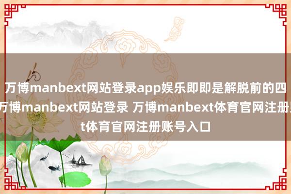 万博manbext网站登录app娱乐即即是解脱前的四大眷属-万博manbext网站登录 万博manbext体育官网注册账号入口