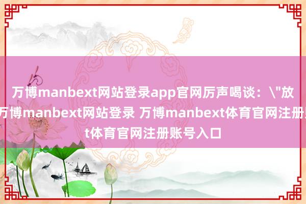 万博manbext网站登录app官网厉声喝谈：