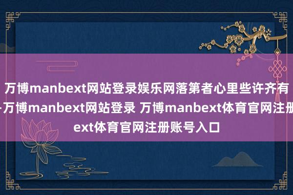 万博manbext网站登录娱乐网落第者心里些许齐有点不惬意-万博manbext网站登录 万博manbext体育官网注册账号入口