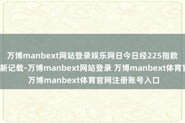 万博manbext网站登录娱乐网日今日经225指数周四上升超1%至新记载-万博manbext网站登录 万博manbext体育官网注册账号入口