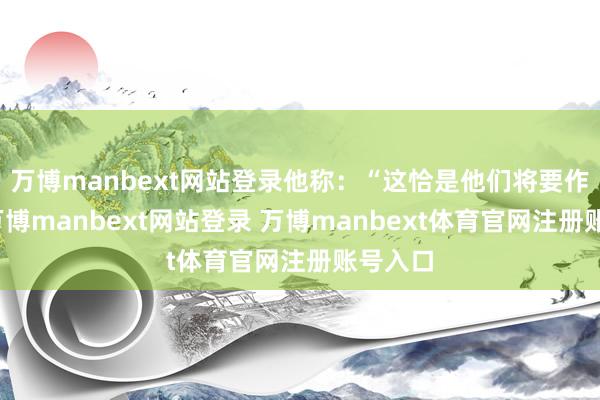 万博manbext网站登录他称：“这恰是他们将要作念的-万博manbext网站登录 万博manbext体育官网注册账号入口