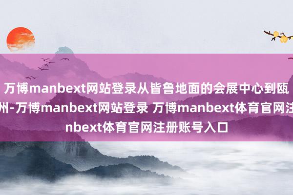 万博manbext网站登录从皆鲁地面的会展中心到瓯江之畔的温州-万博manbext网站登录 万博manbext体育官网注册账号入口