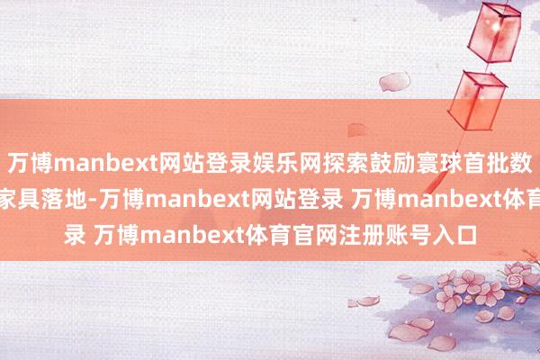 万博manbext网站登录娱乐网探索鼓励寰球首批数据金钱证券化立异家具落地-万博manbext网站登录 万博manbext体育官网注册账号入口